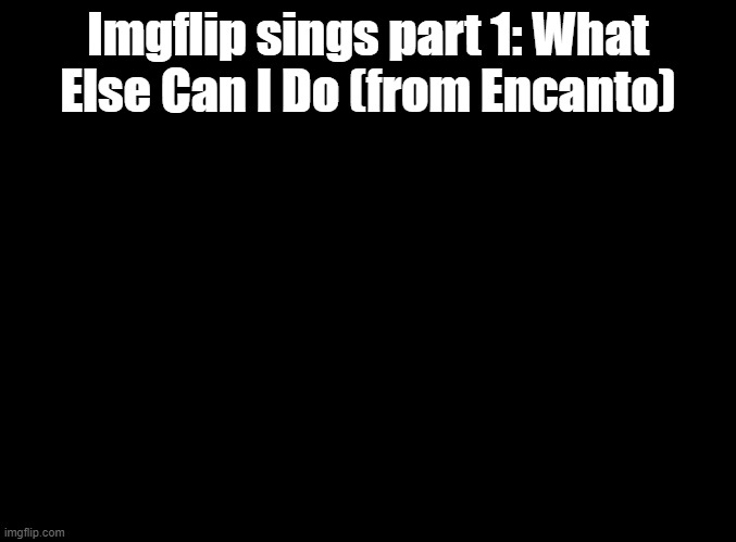 lets gooo (is there a stream for this, if so dont bully me, i didnt see it) | Imgflip sings part 1: What Else Can I Do (from Encanto) | image tagged in blank black,encanto,imgflip sings | made w/ Imgflip meme maker