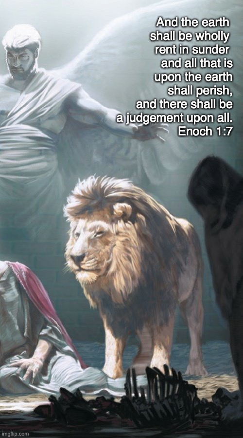 Enoch 1:7 | And the earth 
shall be wholly 
rent in sunder 
and all that is
 upon the earth
shall perish,
and there shall be
a judgement upon all.

Enoch 1:7 | image tagged in enoch speaks | made w/ Imgflip meme maker