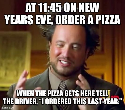 New Years prank | AT 11:45 ON NEW YEARS EVE, ORDER A PIZZA; WHEN THE PIZZA GETS HERE TELL THE DRIVER, “I ORDERED THIS LAST YEAR.” | image tagged in memes,ancient aliens | made w/ Imgflip meme maker