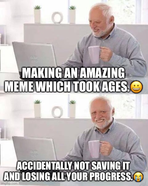 True story:( | MAKING AN AMAZING MEME WHICH TOOK AGES.😀; ACCIDENTALLY NOT SAVING IT AND LOSING ALL YOUR PROGRESS.😭 | image tagged in memes,hide the pain harold | made w/ Imgflip meme maker