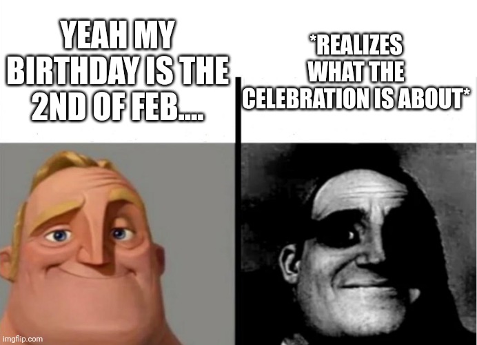 Teacher's Copy | YEAH MY BIRTHDAY IS THE 2ND OF FEB.... *REALIZES WHAT THE CELEBRATION IS ABOUT* | image tagged in teacher's copy | made w/ Imgflip meme maker