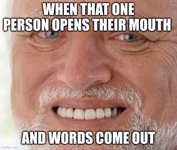 Hide the Pain Harold | WHEN THAT ONE PERSON OPENS THEIR MOUTH; AND WORDS COME OUT | image tagged in hide the pain harold | made w/ Imgflip meme maker