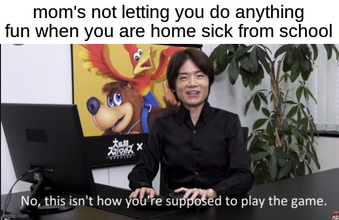 gryihejqskluichkfwmjb | mom's not letting you do anything fun when you are home sick from school | image tagged in no that s not how your supposed to play the game | made w/ Imgflip meme maker