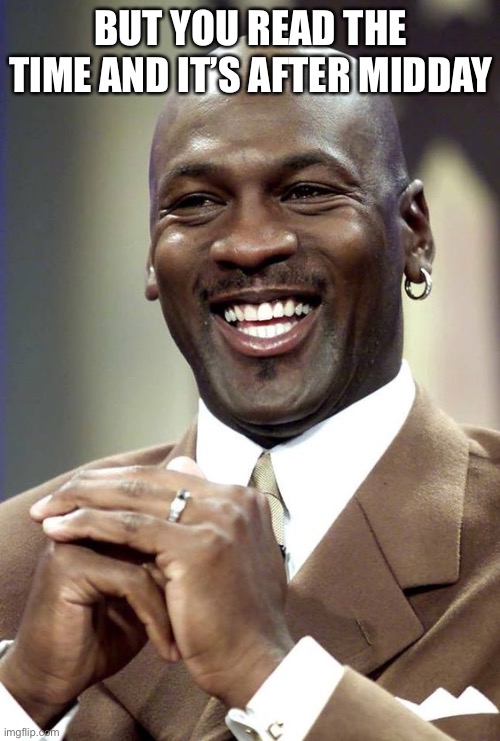happy michael jordan | BUT YOU READ THE TIME AND IT’S AFTER MIDDAY | image tagged in happy michael jordan | made w/ Imgflip meme maker