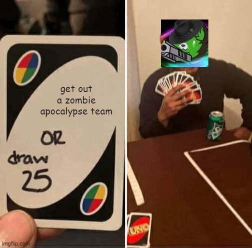 pov: you just made a zombie apocalypse team meme and is gonna make a draw 25 meme next | get out a zombie apocalypse team | image tagged in memes,uno draw 25 cards | made w/ Imgflip meme maker