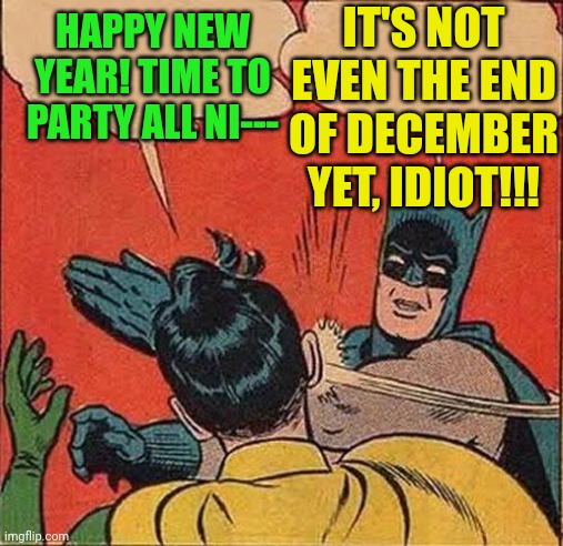 batman slaps robin | IT'S NOT EVEN THE END OF DECEMBER YET, IDIOT!!! HAPPY NEW YEAR! TIME TO PARTY ALL NI--- | image tagged in batman slaps robin | made w/ Imgflip meme maker