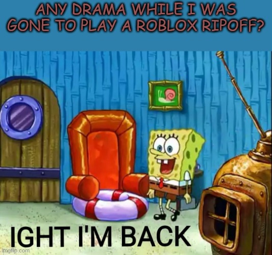 Ight im back | ANY DRAMA WHILE I WAS GONE TO PLAY A ROBLOX RIPOFF? | image tagged in ight im back | made w/ Imgflip meme maker
