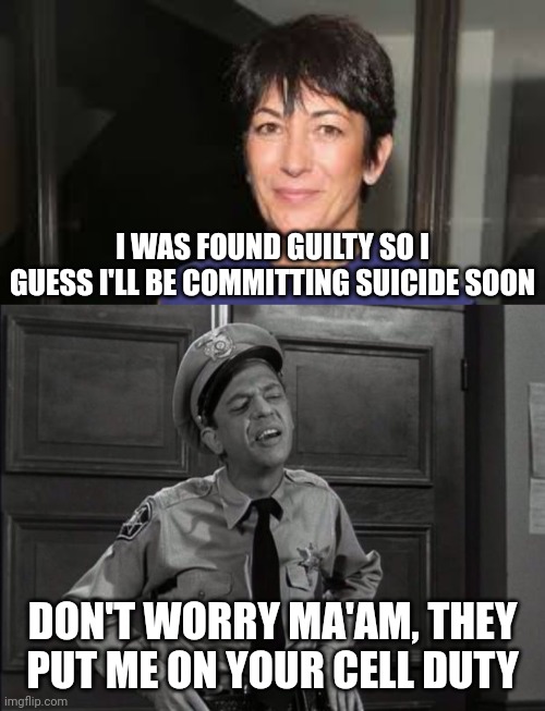 They got the best of the best for Ghislaine Maxwell's cell watch. | I WAS FOUND GUILTY SO I GUESS I'LL BE COMMITTING SUICIDE SOON; DON'T WORRY MA'AM, THEY PUT ME ON YOUR CELL DUTY | image tagged in ghislaine maxwell,barney fife | made w/ Imgflip meme maker