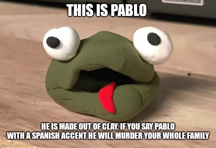 THIS IS PABLO; HE IS MADE OUT OF CLAY. IF YOU SAY PABLO WITH A SPANISH ACCENT HE WILL MURDER YOUR WHOLE FAMILY | made w/ Imgflip meme maker