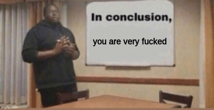 In Conclusion | you are very fucked | image tagged in in conclusion | made w/ Imgflip meme maker