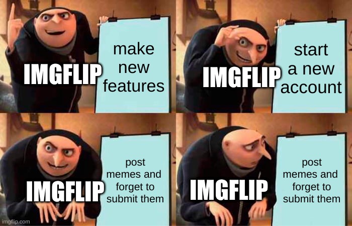 new features plz imgflip | make new features; start a new account; IMGFLIP; IMGFLIP; post memes and  forget to submit them; post memes and  forget to submit them; IMGFLIP; IMGFLIP | image tagged in memes,gru's plan | made w/ Imgflip meme maker
