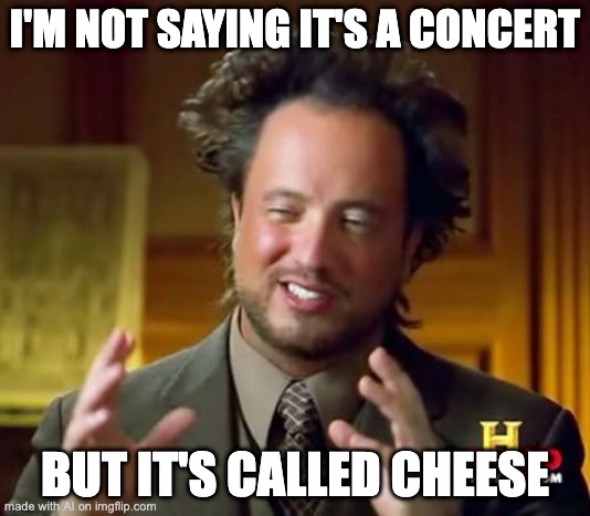 Cheesy goodness | I'M NOT SAYING IT'S A CONCERT; BUT IT'S CALLED CHEESE | image tagged in memes,ancient aliens | made w/ Imgflip meme maker