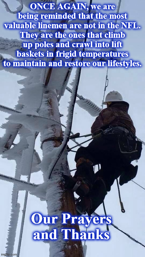 linerman | ONCE AGAIN, we are being reminded that the most valuable linemen are not in the NFL. They are the ones that climb up poles and crawl into lift baskets in frigid temperatures to maintain and restore our lifestyles. Our Prayers and Thanks | image tagged in linerman | made w/ Imgflip meme maker