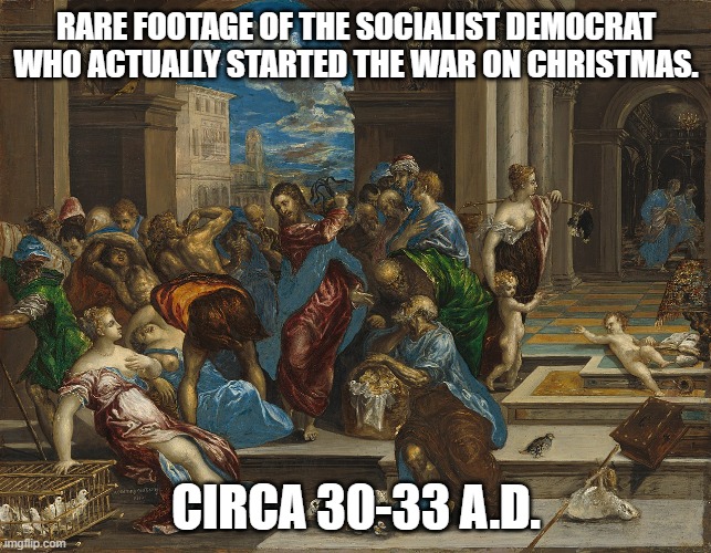 War on xmas | RARE FOOTAGE OF THE SOCIALIST DEMOCRAT WHO ACTUALLY STARTED THE WAR ON CHRISTMAS. CIRCA 30-33 A.D. | image tagged in jesus christ,democrats,socialists,war on christmas | made w/ Imgflip meme maker