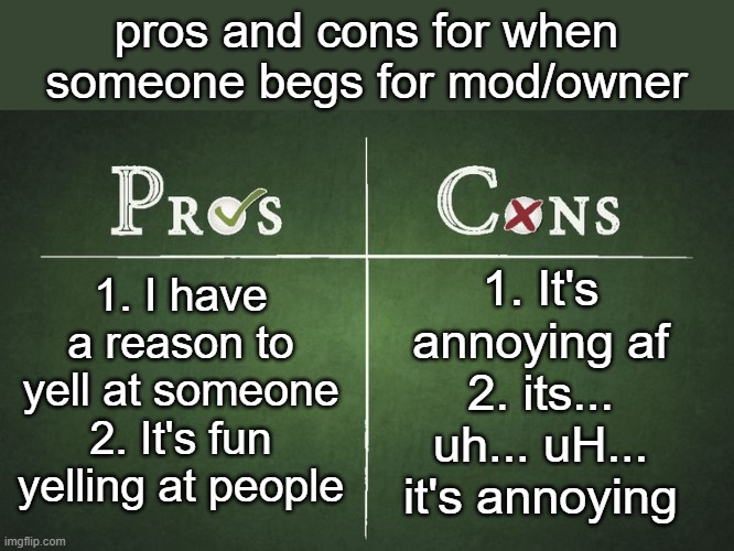 me? BIASED? pft. n e v e r . | pros and cons for when someone begs for mod/owner; 1. I have a reason to yell at someone 2. It's fun yelling at people; 1. It's annoying af 2. its... uh... uH... it's annoying | image tagged in pros and cons | made w/ Imgflip meme maker