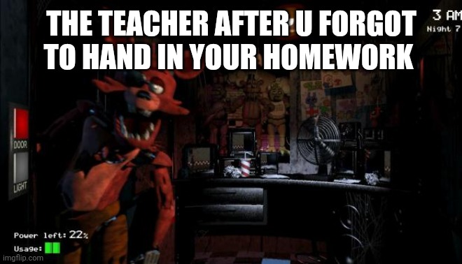 Foxy Five Nights at Freddy's | THE TEACHER AFTER U FORGOT TO HAND IN YOUR HOMEWORK | image tagged in foxy five nights at freddy's | made w/ Imgflip meme maker