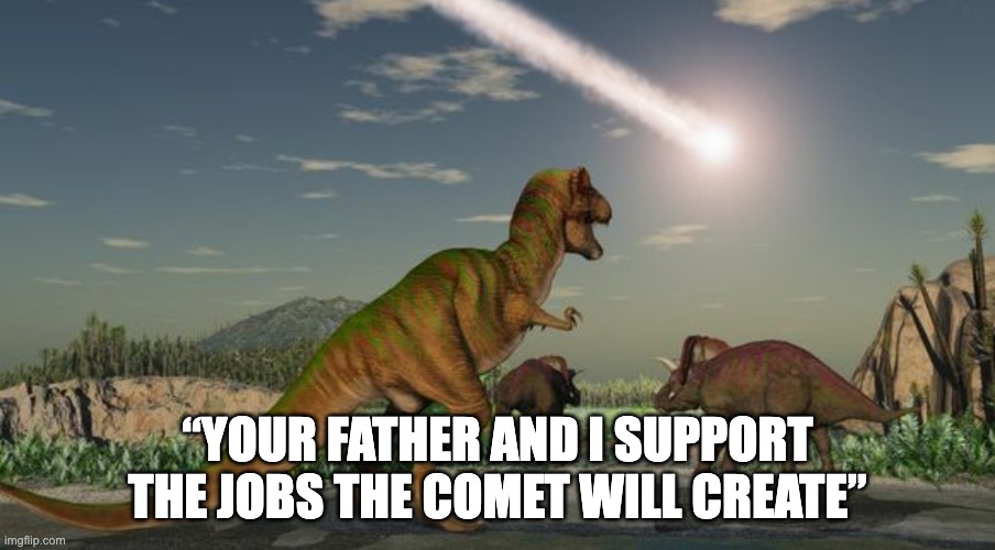 “Your father and I support the jobs the comet will create” | “YOUR FATHER AND I SUPPORT THE JOBS THE COMET WILL CREATE” | image tagged in dinosaurs meteor | made w/ Imgflip meme maker