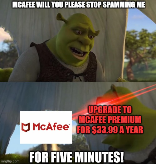 McAfee stop spamming for five minutes! | MCAFEE WILL YOU PLEASE STOP SPAMMING ME; UPGRADE TO MCAFEE PREMIUM FOR $33.99 A YEAR; FOR FIVE MINUTES! | image tagged in shrek for five minutes,spammers,spam,pc | made w/ Imgflip meme maker