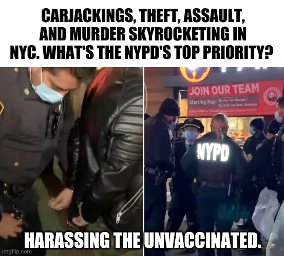 Hard to back the blue when they do shit like this. | CARJACKINGS, THEFT, ASSAULT, AND MURDER SKYROCKETING IN NYC. WHAT'S THE NYPD'S TOP PRIORITY? HARASSING THE UNVACCINATED. | image tagged in memes | made w/ Imgflip meme maker