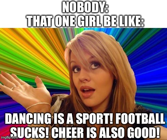 Dumb Blonde Meme | NOBODY:
THAT ONE GIRL BE LIKE:; DANCING IS A SPORT! FOOTBALL SUCKS! CHEER IS ALSO GOOD! | image tagged in memes,dumb blonde | made w/ Imgflip meme maker