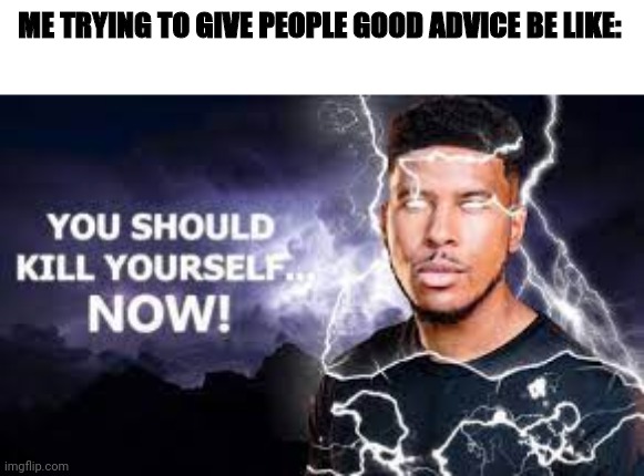 You Should Kill Yourself NOW! | ME TRYING TO GIVE PEOPLE GOOD ADVICE BE LIKE: | image tagged in you should kill yourself now | made w/ Imgflip meme maker