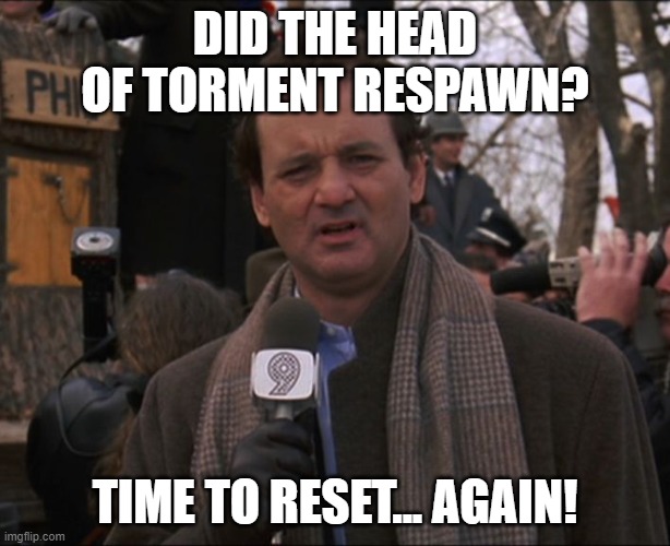 Bill Murray Groundhog Day | DID THE HEAD OF TORMENT RESPAWN? TIME TO RESET... AGAIN! | image tagged in bill murray groundhog day | made w/ Imgflip meme maker