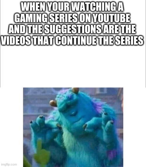 *Satisfyed* | WHEN YOUR WATCHING A GAMING SERIES ON YOUTUBE AND THE SUGGESTIONS ARE THE VIDEOS THAT CONTINUE THE SERIES | image tagged in white background | made w/ Imgflip meme maker