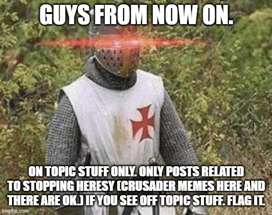 Growing Stronger Crusader |  GUYS FROM NOW ON. ON TOPIC STUFF ONLY. ONLY POSTS RELATED TO STOPPING HERESY (CRUSADER MEMES HERE AND THERE ARE OK.) IF YOU SEE OFF TOPIC STUFF. FLAG IT. | image tagged in growing stronger crusader | made w/ Imgflip meme maker