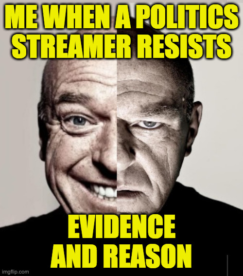 The face you make when science meets 'This is fine.' | ME WHEN A POLITICS
STREAMER RESISTS
 
 
 
 
 
EVIDENCE
AND REASON | image tagged in happy not happy,memes,that's nice,politics,science,the face you make | made w/ Imgflip meme maker