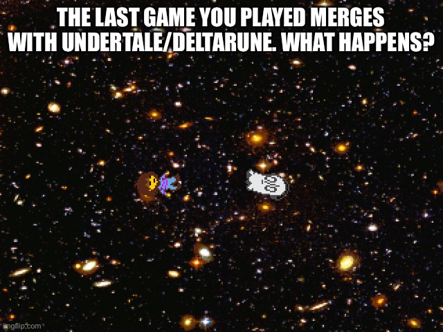 Existential Crisis | THE LAST GAME YOU PLAYED MERGES WITH UNDERTALE/DELTARUNE. WHAT HAPPENS? | image tagged in a | made w/ Imgflip meme maker