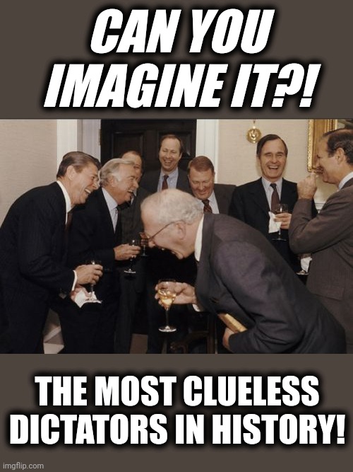 Laughing Men In Suits Meme | CAN YOU IMAGINE IT?! THE MOST CLUELESS DICTATORS IN HISTORY! | image tagged in memes,laughing men in suits | made w/ Imgflip meme maker