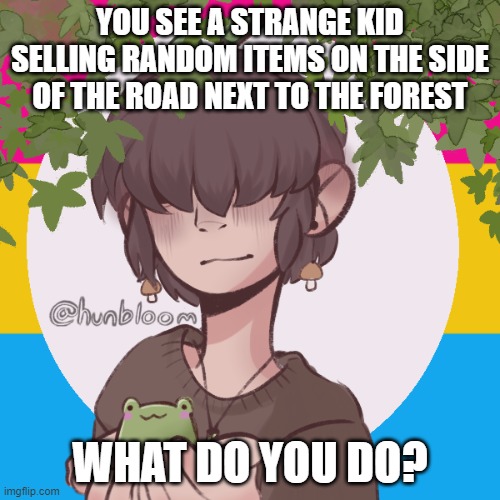 Role play!! | YOU SEE A STRANGE KID SELLING RANDOM ITEMS ON THE SIDE OF THE ROAD NEXT TO THE FOREST; WHAT DO YOU DO? | made w/ Imgflip meme maker