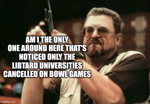 Am I The Only One Around Here Meme | AM I THE ONLY ONE AROUND HERE THAT'S NOTICED ONLY THE LIBTARD UNIVERSITIES CANCELLED ON BOWL GAMES | image tagged in memes,am i the only one around here | made w/ Imgflip meme maker