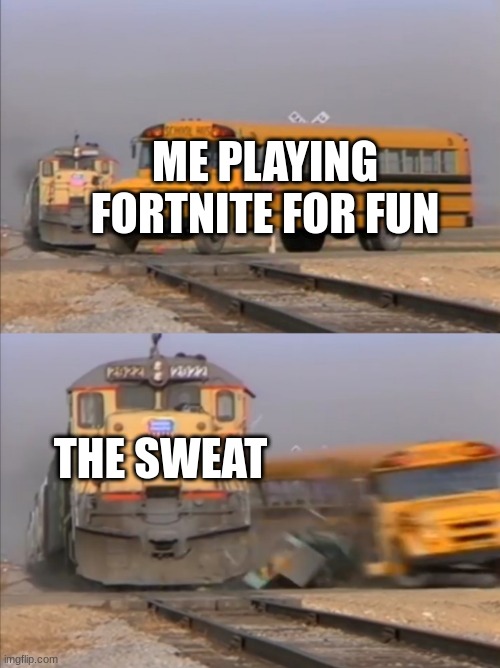 Playing fortnite but the sweat... | ME PLAYING FORTNITE FOR FUN; THE SWEAT | image tagged in train crashes bus,memes | made w/ Imgflip meme maker