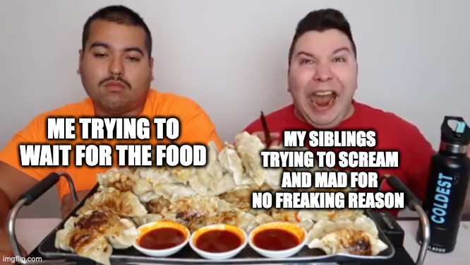 ME TRYING TO WAIT FOR THE FOOD; MY SIBLINGS TRYING TO SCREAM AND MAD FOR NO FREAKING REASON | image tagged in memes,funny,fun,memenade,relatable,siblings | made w/ Imgflip meme maker