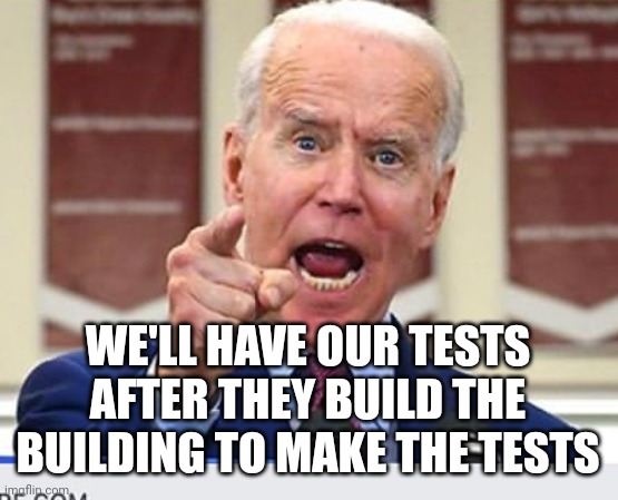 Joe Biden no malarkey | WE'LL HAVE OUR TESTS
AFTER THEY BUILD THE BUILDING TO MAKE THE TESTS | image tagged in joe biden no malarkey | made w/ Imgflip meme maker