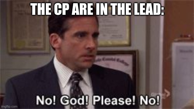 Oh God Please No | THE CP ARE IN THE LEAD: | image tagged in oh god please no,don't,vote,for,cp | made w/ Imgflip meme maker