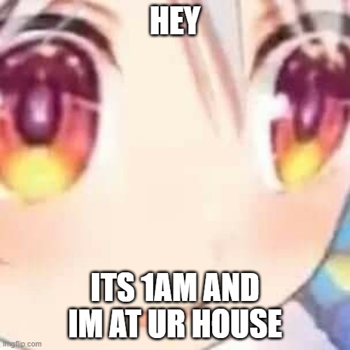 Its 1am and im at ur house bro | HEY; ITS 1AM AND IM AT UR HOUSE | image tagged in 1am,anime,sus,run,im at ur house,3am | made w/ Imgflip meme maker