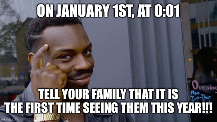 New Years | ON JANUARY 1ST, AT 0:01; TELL YOUR FAMILY THAT IT IS THE FIRST TIME SEEING THEM THIS YEAR!!! | image tagged in memes,roll safe think about it | made w/ Imgflip meme maker