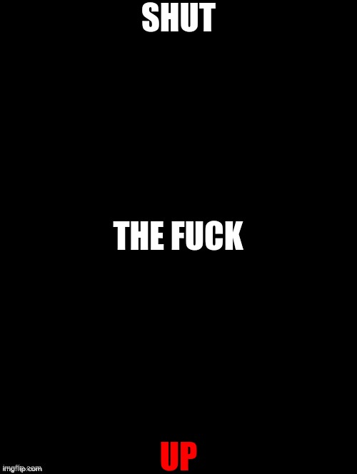 Double Long Black Template | SHUT UP THE FUCK | image tagged in double long black template | made w/ Imgflip meme maker