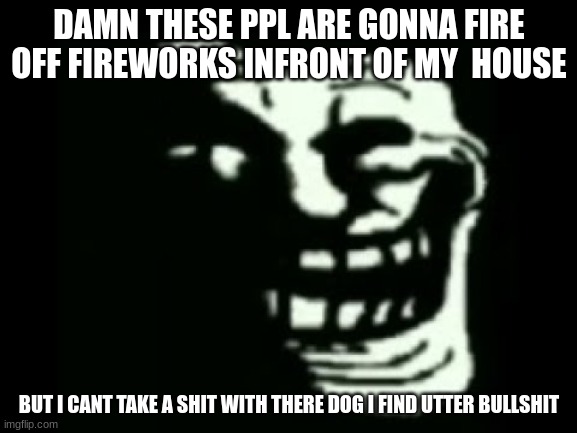 im gonna take a shit in a bucket fill it up and dump it on there porch and piss on it | DAMN THESE PPL ARE GONNA FIRE OFF FIREWORKS INFRONT OF MY  HOUSE; BUT I CANT TAKE A SHIT WITH THERE DOG I FIND UTTER BULLSHIT | image tagged in trollge | made w/ Imgflip meme maker