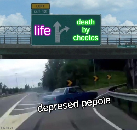 Left Exit 12 Off Ramp | life; death by cheetos; depresed pepole | image tagged in memes,left exit 12 off ramp | made w/ Imgflip meme maker