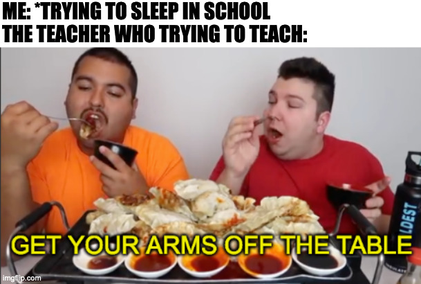 Get Your Arms Of The Table | ME: *TRYING TO SLEEP IN SCHOOL
THE TEACHER WHO TRYING TO TEACH: | image tagged in get your arms of the table,memes,fun,funny,school,relatable | made w/ Imgflip meme maker
