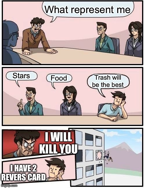 Boardroom Meeting Suggestion Meme | What represent me; Stars; Trash will be the best; Food; I WILL KILL YOU; I HAVE 2 REVERS CARD | image tagged in memes,boardroom meeting suggestion | made w/ Imgflip meme maker