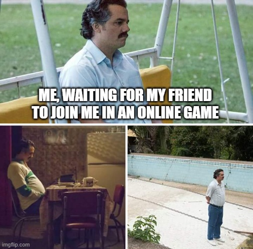 Still Waiting!!!... |  ME, WAITING FOR MY FRIEND TO JOIN ME IN AN ONLINE GAME | image tagged in memes,sad pablo escobar,online gaming,still waiting,friends | made w/ Imgflip meme maker