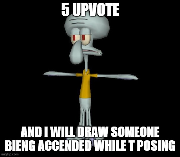 im gonna do it | 5 UPVOTE; AND I WILL DRAW SOMEONE BIENG ACCENDED WHILE T POSING | image tagged in squidward t-pose | made w/ Imgflip meme maker