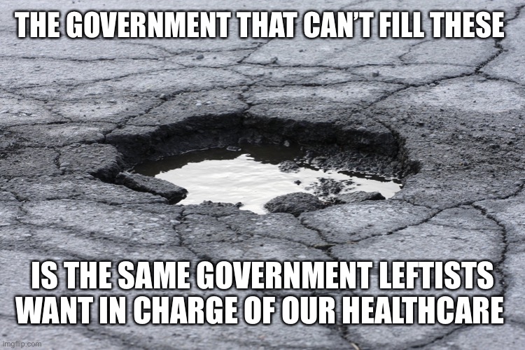 Pothole | THE GOVERNMENT THAT CAN’T FILL THESE IS THE SAME GOVERNMENT LEFTISTS WANT IN CHARGE OF OUR HEALTHCARE | image tagged in pothole | made w/ Imgflip meme maker