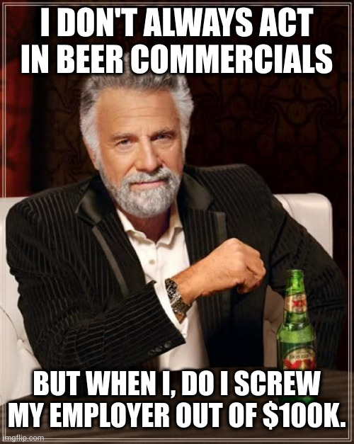 Legend has it | I DON'T ALWAYS ACT
IN BEER COMMERCIALS; BUT WHEN I, DO I SCREW MY EMPLOYER OUT OF $100K. | image tagged in memes,the most interesting man in the world | made w/ Imgflip meme maker