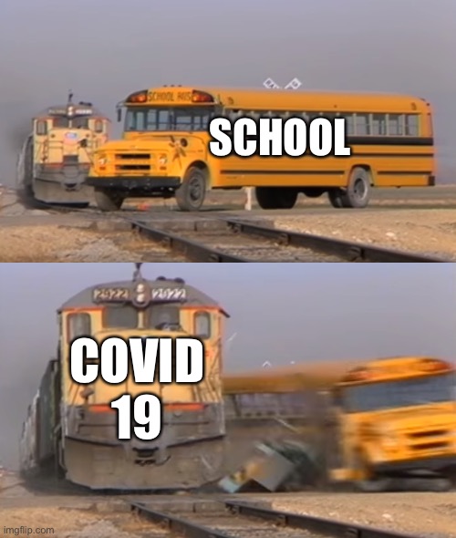 A train hitting a school bus | SCHOOL; COVID 19 | image tagged in a train hitting a school bus | made w/ Imgflip meme maker