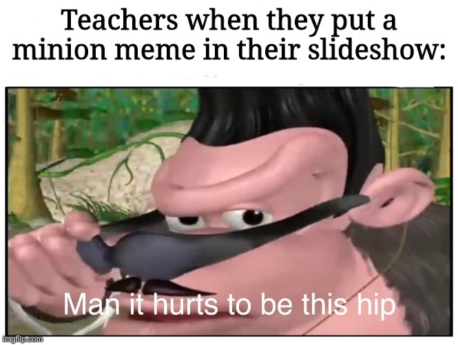 Man it Hurts to Be This Hip | Teachers when they put a minion meme in their slideshow: | image tagged in man it hurts to be this hip | made w/ Imgflip meme maker